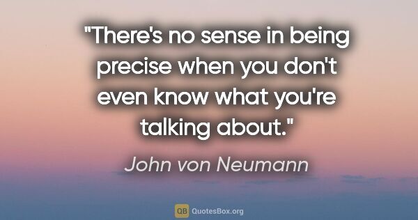 John von Neumann quote: "There's no sense in being precise when you don't even know..."
