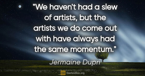 Jermaine Dupri quote: "We haven't had a slew of artists, but the artists we do come..."