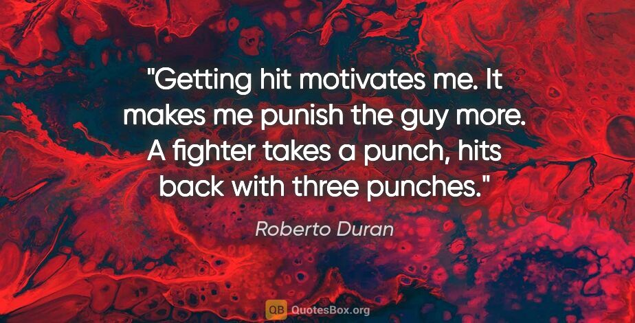 Roberto Duran quote: "Getting hit motivates me. It makes me punish the guy more. A..."