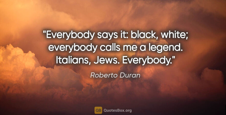 Roberto Duran quote: "Everybody says it: black, white; everybody calls me a legend...."