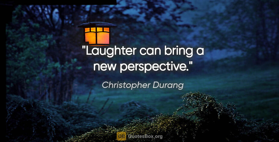 Christopher Durang quote: "Laughter can bring a new perspective."