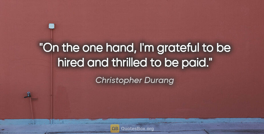 Christopher Durang quote: "On the one hand, I'm grateful to be hired and thrilled to be..."