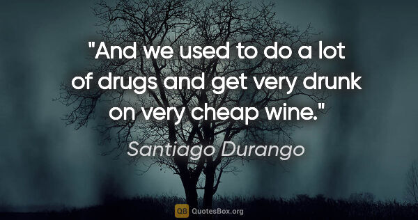 Santiago Durango quote: "And we used to do a lot of drugs and get very drunk on very..."
