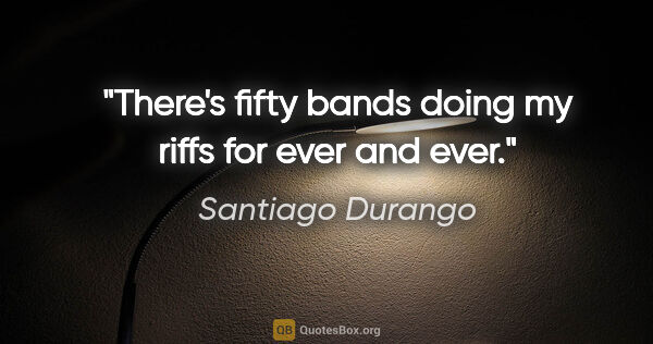 Santiago Durango quote: "There's fifty bands doing my riffs for ever and ever."