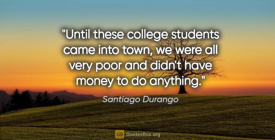 Santiago Durango quote: "Until these college students came into town, we were all very..."