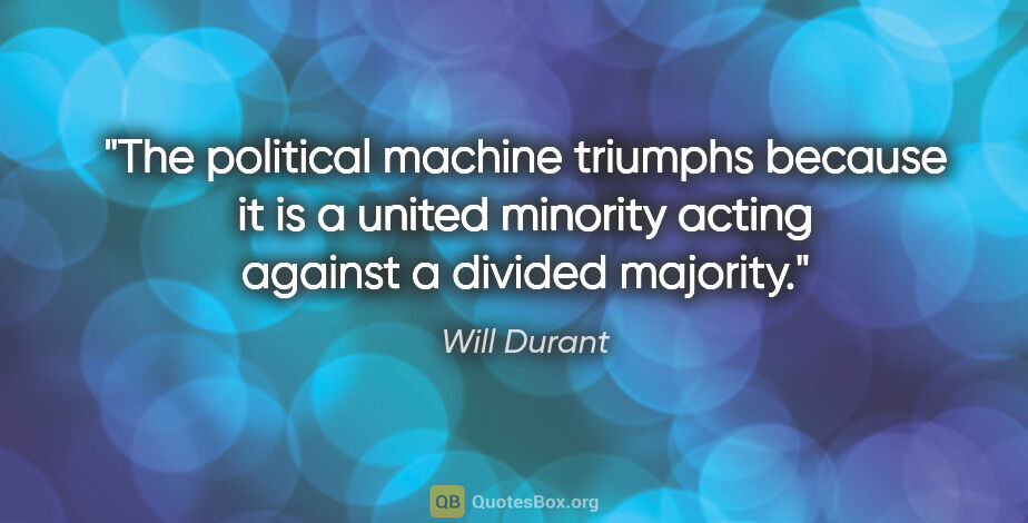 Will Durant quote: "The political machine triumphs because it is a united minority..."