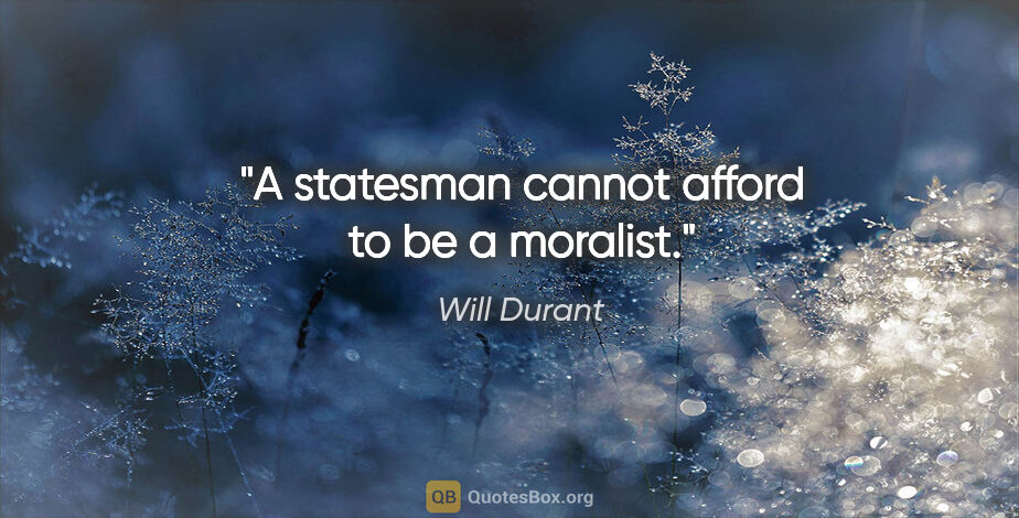 Will Durant quote: "A statesman cannot afford to be a moralist."