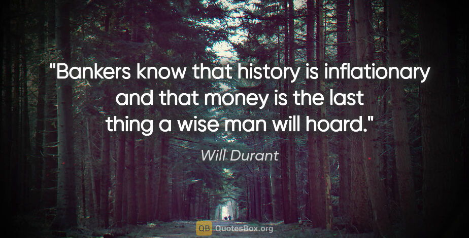 Will Durant quote: "Bankers know that history is inflationary and that money is..."