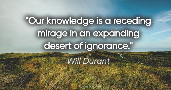 Will Durant quote: "Our knowledge is a receding mirage in an expanding desert of..."