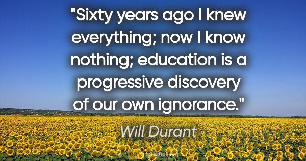 Will Durant quote: "Sixty years ago I knew everything; now I know nothing;..."