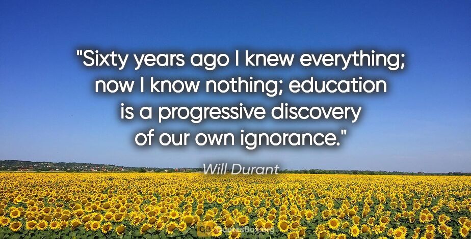Will Durant quote: "Sixty years ago I knew everything; now I know nothing;..."