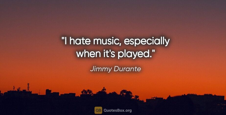 Jimmy Durante quote: "I hate music, especially when it's played."