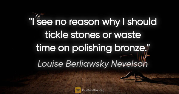 Louise Berliawsky Nevelson quote: "I see no reason why I should tickle stones or waste time on..."