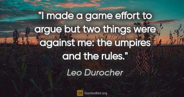 Leo Durocher quote: "I made a game effort to argue but two things were against me:..."