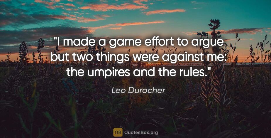 Leo Durocher quote: "I made a game effort to argue but two things were against me:..."