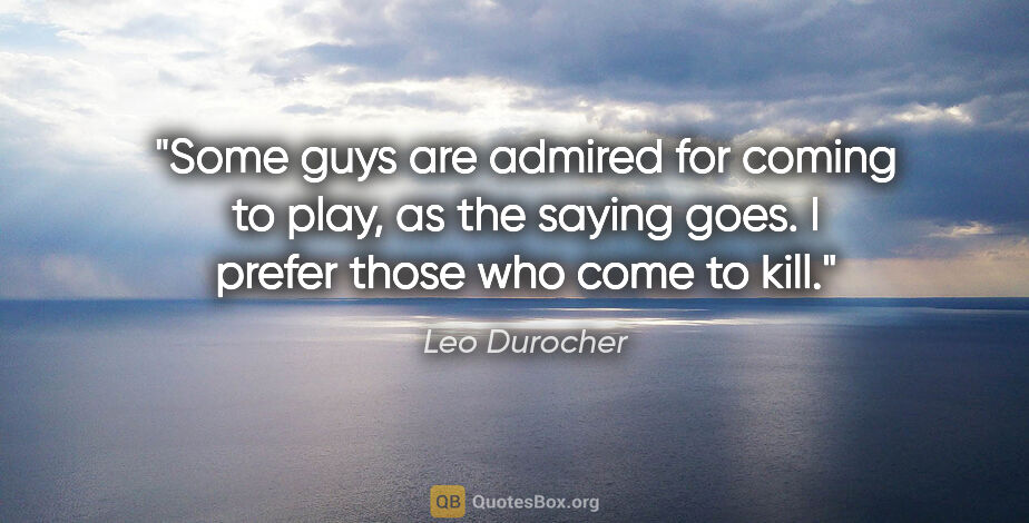 Leo Durocher quote: "Some guys are admired for coming to play, as the saying goes...."