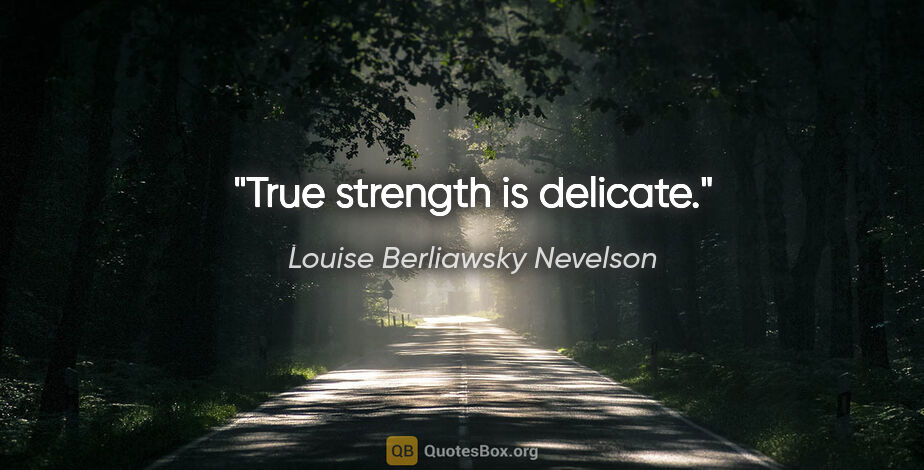 Louise Berliawsky Nevelson quote: "True strength is delicate."