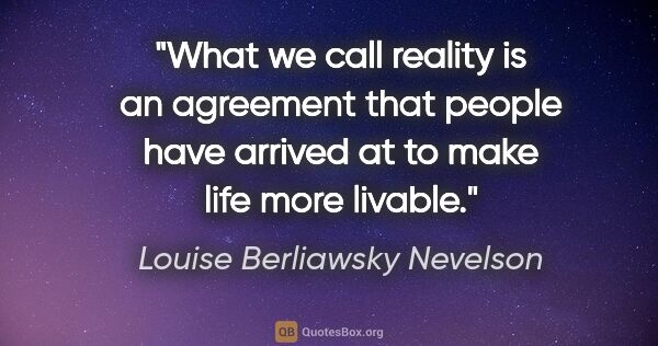 Louise Berliawsky Nevelson quote: "What we call reality is an agreement that people have arrived..."