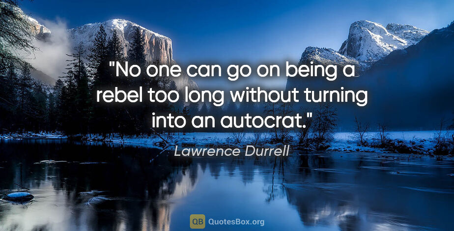 Lawrence Durrell quote: "No one can go on being a rebel too long without turning into..."