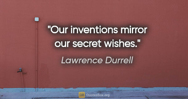 Lawrence Durrell quote: "Our inventions mirror our secret wishes."