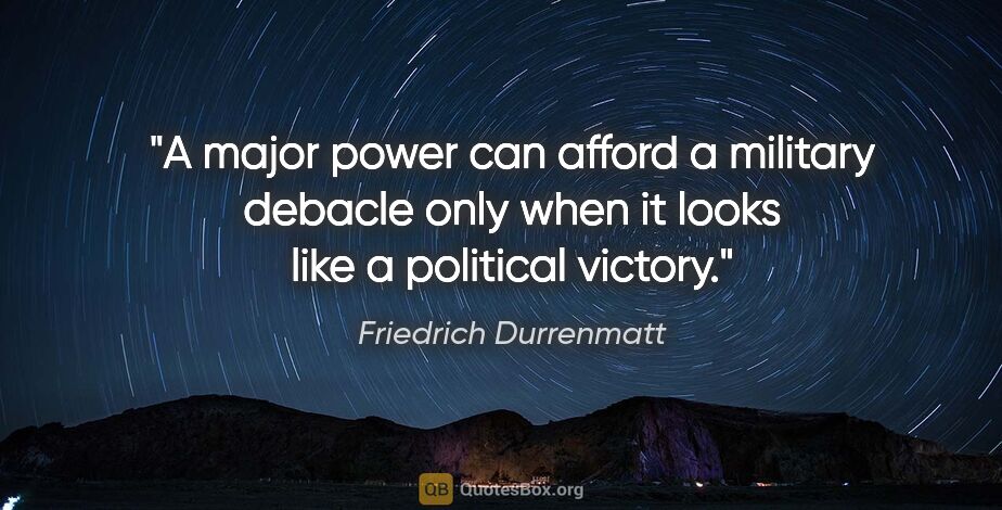 Friedrich Durrenmatt quote: "A major power can afford a military debacle only when it looks..."