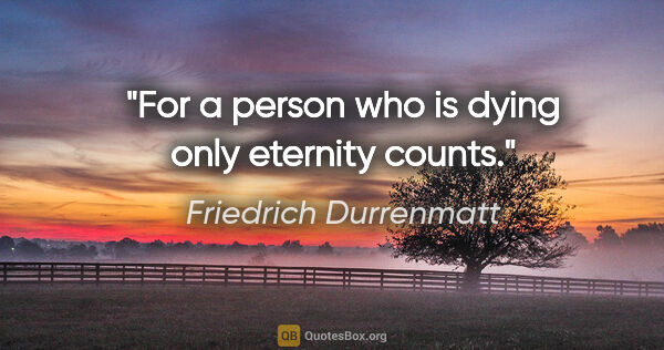 Friedrich Durrenmatt quote: "For a person who is dying only eternity counts."