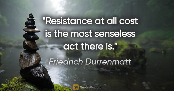 Friedrich Durrenmatt quote: "Resistance at all cost is the most senseless act there is."