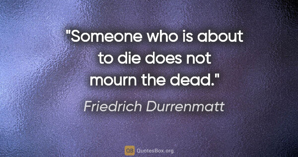 Friedrich Durrenmatt quote: "Someone who is about to die does not mourn the dead."