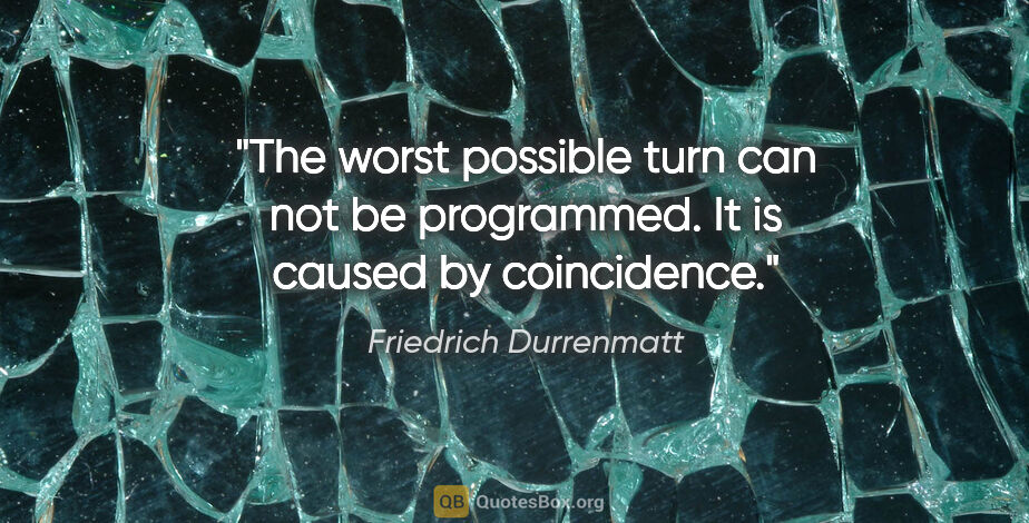 Friedrich Durrenmatt quote: "The worst possible turn can not be programmed. It is caused by..."