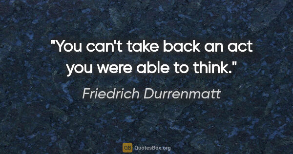 Friedrich Durrenmatt quote: "You can't take back an act you were able to think."