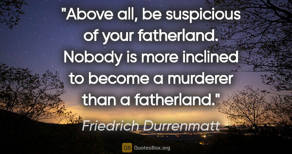 Friedrich Durrenmatt quote: "Above all, be suspicious of your fatherland. Nobody is more..."