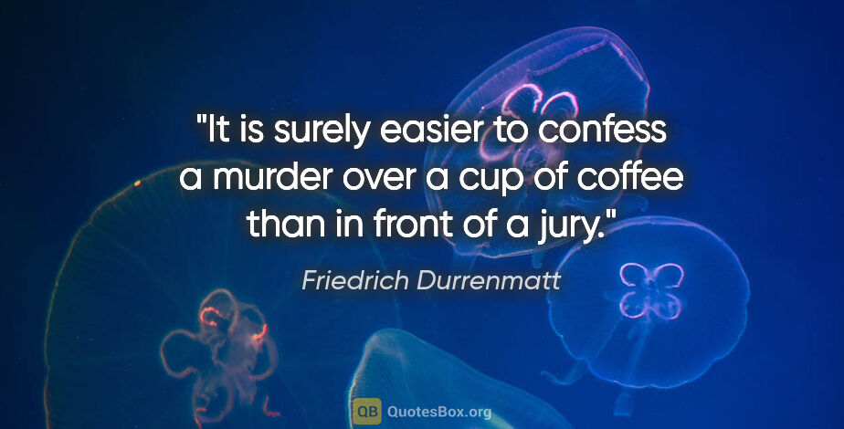 Friedrich Durrenmatt quote: "It is surely easier to confess a murder over a cup of coffee..."