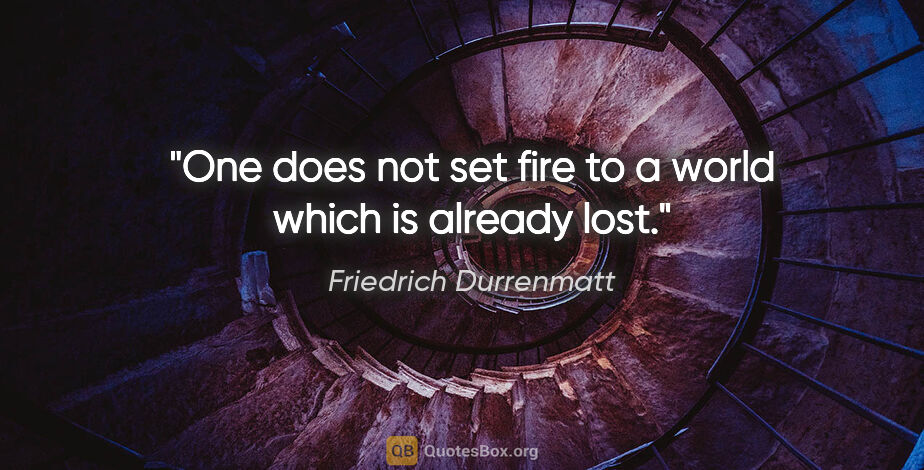 Friedrich Durrenmatt quote: "One does not set fire to a world which is already lost."