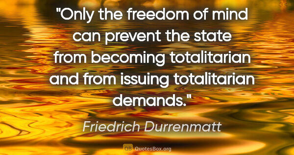 Friedrich Durrenmatt quote: "Only the freedom of mind can prevent the state from becoming..."