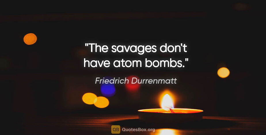 Friedrich Durrenmatt quote: "The savages don't have atom bombs."