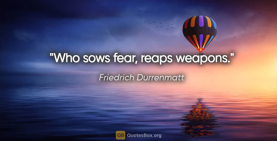 Friedrich Durrenmatt quote: "Who sows fear, reaps weapons."