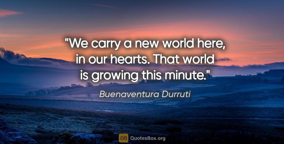 Buenaventura Durruti quote: "We carry a new world here, in our hearts. That world is..."