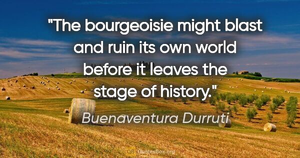 Buenaventura Durruti quote: "The bourgeoisie might blast and ruin its own world before it..."