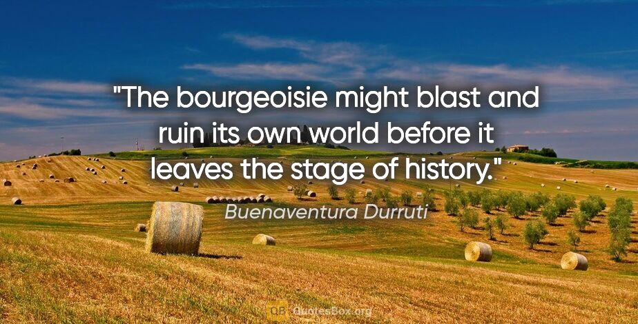 Buenaventura Durruti quote: "The bourgeoisie might blast and ruin its own world before it..."