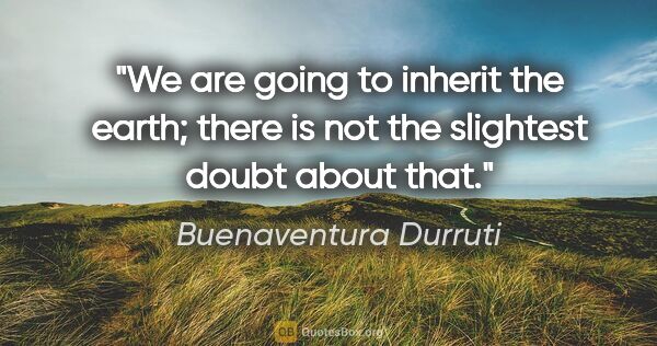 Buenaventura Durruti quote: "We are going to inherit the earth; there is not the slightest..."