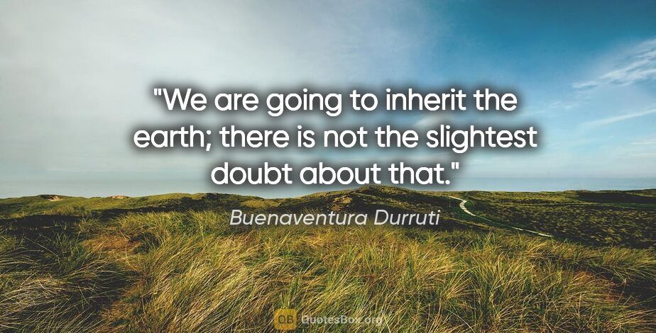 Buenaventura Durruti quote: "We are going to inherit the earth; there is not the slightest..."