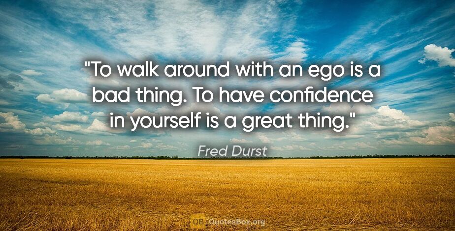 Fred Durst quote: "To walk around with an ego is a bad thing. To have confidence..."
