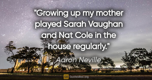 Aaron Neville quote: "Growing up my mother played Sarah Vaughan and Nat Cole in the..."