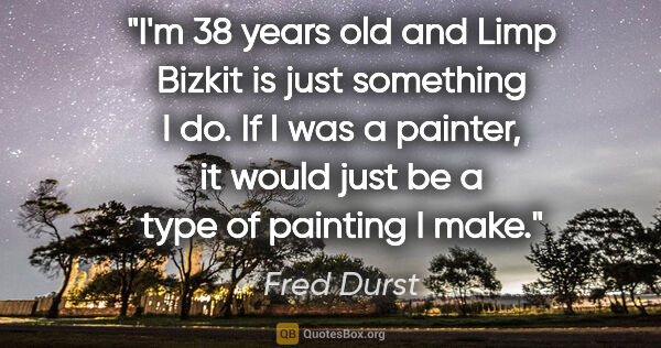 Fred Durst quote: "I'm 38 years old and Limp Bizkit is just something I do. If I..."