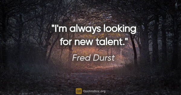 Fred Durst quote: "I'm always looking for new talent."