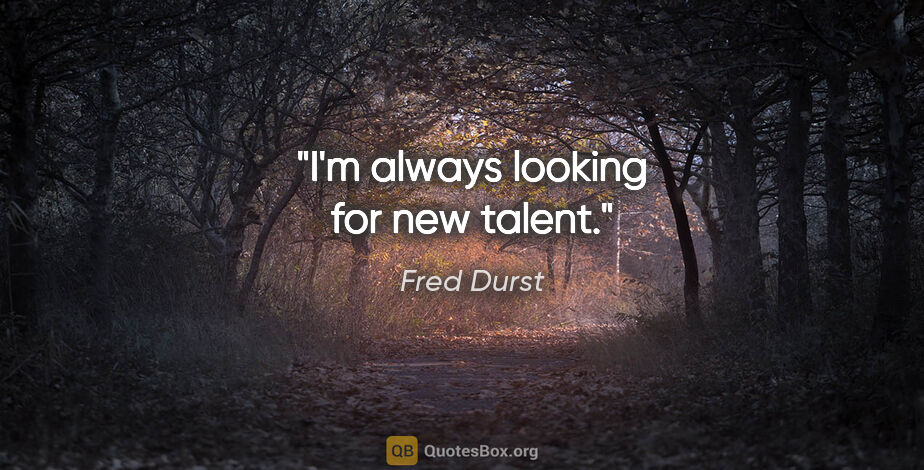 Fred Durst quote: "I'm always looking for new talent."