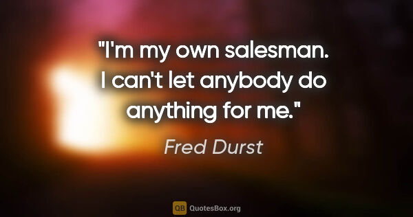 Fred Durst quote: "I'm my own salesman. I can't let anybody do anything for me."