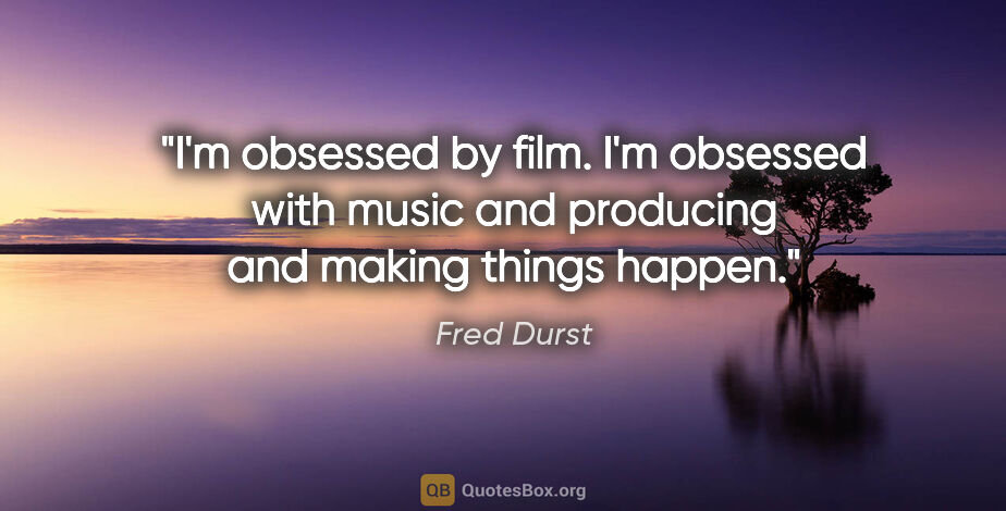 Fred Durst quote: "I'm obsessed by film. I'm obsessed with music and producing..."