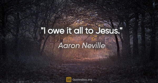 Aaron Neville quote: "I owe it all to Jesus."