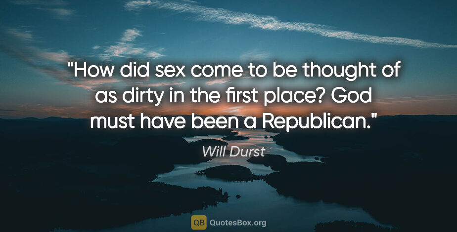 Will Durst quote: "How did sex come to be thought of as dirty in the first place?..."